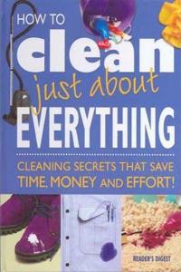 How To Clean Just About Everything - Cleaning secrets that save time, money and effort!