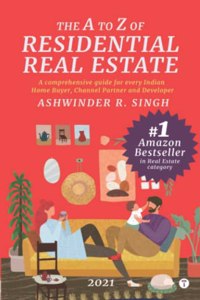 THE A TO Z OF RESIDENTIAL REAL ESTATE - A comprehensive guide for every Indian Home Buyer, Channel Partner and Developer (2021)