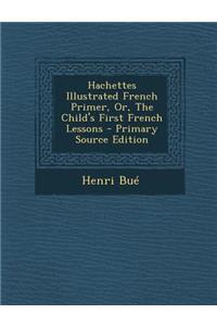 Hachettes Illustrated French Primer, Or, the Child's First French Lessons - Primary Source Edition