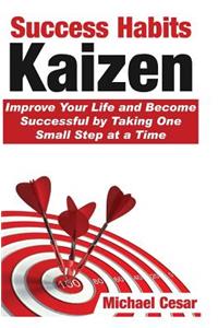 Success Habits: Kaizen - Improve Your Life and Become Successful by Taking One Small Step at a Time