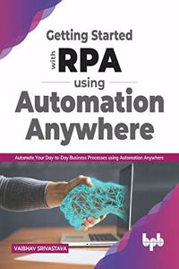 Getting Started with Rpa Using Automation Anywhere:: Automate Your Day-To-Day Business Processes Using Automation Anywhere