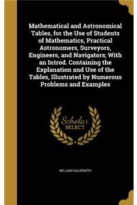 Mathematical and Astronomical Tables, for the Use of Students of Mathematics, Practical Astronomers, Surveyors, Engineers, and Navigators; With an Introd. Containing the Explanation and Use of the Tables, Illustrated by Numerous Problems and Exampl