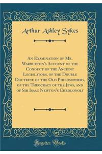 An Examination of Mr. Warburton's Account of the Conduct of the Ancient Legislators, of the Double Doctrine of the Old Philosophers, of the Theocracy of the Jews, and of Sir Isaac Newton's Chrolonoly (Classic Reprint)