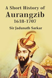 A Short History Of Aurangzib 1618-1707