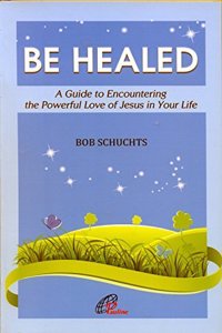 Be Healed - A Guide to Encountering the Powerful Love of Jesus in your life