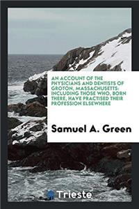 An Account of the Physicians and Dentists of Groton, Massachusetts: Including Those Who, Born There, Have Practised Their Profession Elsewhere