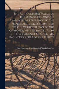 Agricultural Value of the Sewage of London, Examined in Reference to the Principal Schemes Submitted to the Metropolitan Board of Works, With Extracts From the Evidence of Chemists, Engineers, and Agriculturists