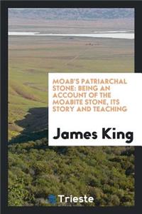 Moab's Patriarchal Stone: Being an Account of the Moabite Stone, Its Story and Teaching: Being an Account of the Moabite Stone, Its Story and Teaching