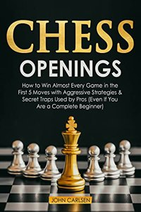 Chess Openings: How to Win Almost Every Game in the First 5 Moves with Aggressive Strategies & Secret Traps Used by Pros (Even If You Are a Complete Beginner)