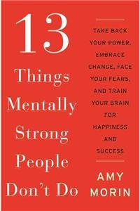 13 Things Mentally Strong People Don't Do: Take Back Your Power, Embrace Change, Face Your Fears, and Train Your Brain for Happiness and Success