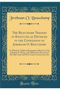 The Beauchamp Tragedy in Kentucky, as Detailed in the Confession of Jereboam O. Beauchamp: To Which Is Added a Biographical Sketch of Col. Solomon P. Sharp, and a Historical Account of the Old Court and New Court Controversy, Etc (Classic Reprint)