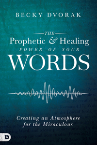 Prophetic and Healing Power of Your Words: Creating an Atmosphere for the Miraculous