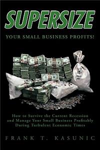 Supersize Your Small Business Profits!: How to Survive the Current Recession and Manage Your Small Business Profitably During Turbulent Economic Times