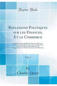 Reflexions Politiques Sur Les Finances, Et Le Commerce, Vol. 1: OÃ¹ l'On Examine Quelles Ont Ã?tÃ© Sur Les Revenus, Les DenrÃ©es, Le Change Ã?tranger, Et ConsÃ©quemment Sur Notre Commerce, Les Influences Des Augmentations Des Valeurs NumÃ©raires De