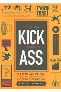 How to Kick Someone's Ass: 246 Practical But Not Always Legal Ways to Take the Bastards Down