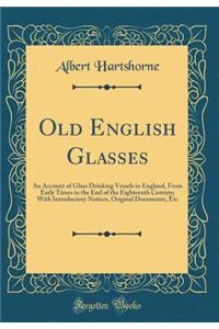 Old English Glasses: An Account of Glass Drinking Vessels in England, from Early Times to the End of the Eighteenth Century; With Introductory Notices, Original Documents, Etc (Classic Reprint)