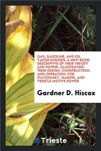 Gas, Gasoline, and Oil Vapor Engines: A New Book Descriptive of Their Theory ...