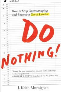 Do Nothing!: How to Stop Overmanaging and Become a Great Leader: How to Stop Overmanaging and Become a Great Leader