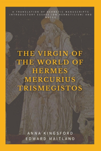 Virgin of the World of Hermes Mercurius Trismegistos: A translation of Hermetic manuscripts. Introductory essays (on Hermeticism) and notes