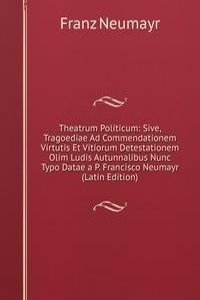 Theatrum Politicum: Sive, Tragoediae Ad Commendationem Virtutis Et Vitiorum Detestationem Olim Ludis Autunnalibus Nunc Typo Datae a P. Francisco Neumayr (Latin Edition)