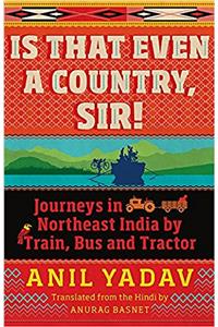 Is That Even a Country, Sir!: Journeys in Northeast India by Train, Bus and Tractor