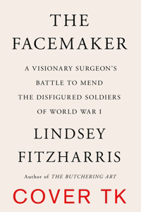 Facemaker: A Visionary Surgeon's Battle to Mend the Disfigured Soldiers of World War I