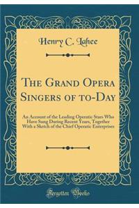 The Grand Opera Singers of To-Day: An Account of the Leading Operatic Stars Who Have Sung During Recent Years, Together with a Sketch of the Chief Operatic Enterprises (Classic Reprint)