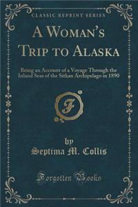 A Woman's Trip to Alaska: Being an Account of a Voyage Through the Inland Seas of the Sitkan Archipelago in 1890 (Classic Reprint)