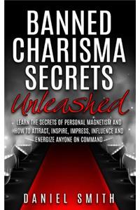 Banned Charisma Secrets Unleashed: Learn The Secrets Of Personal Magnetism And How To Attract, Inspire, Impress, Influence And Energize Anyone On Command