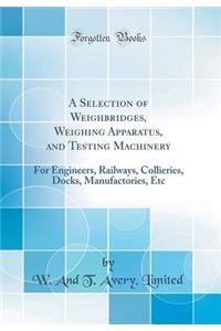 A Selection of Weighbridges, Weighing Apparatus, and Testing Machinery: For Engineers, Railways, Collieries, Docks, Manufactories, Etc (Classic Reprint)