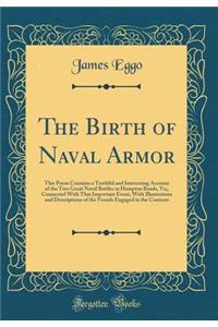 The Birth of Naval Armor: This Poem Contains a Truthful and Interesting Account of the Two Great Naval Battles in Hampton Roads, Va;, Connected with That Important Event, with Illustrations and Descriptions of the Vessels Engaged in the Contests