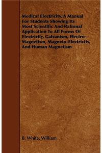 Medical Electricity. A Manual For Students Showing Its Most Scientific And Rational Application To All Forms Of Electricity, Galvanism, Electro-Magnetism, Magneto-Electricity, And Human Magnetism