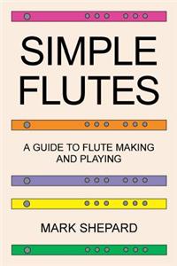 Simple Flutes: A Guide to Flute Making and Playing, or How to Make and Play Simple Homemade Musical Instruments from Bamboo, Wood, Clay, Metal, PVC Plastic, or Any