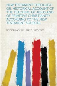 New Testament Theology: Or, Historical Account of the Teaching of Jesus and of Primitive Christianity According to the New Testament Sources