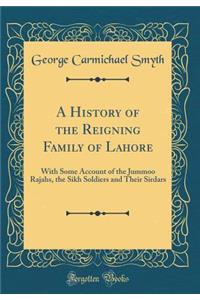 A History of the Reigning Family of Lahore: With Some Account of the Jummoo Rajahs, the Sikh Soldiers and Their Sirdars (Classic Reprint): With Some Account of the Jummoo Rajahs, the Sikh Soldiers and Their Sirdars (Classic Reprint)