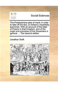 The Presbyterians Plea of Merit; In Order to Take Off the Test, (in Ireland, ) Impartially Examined. with an Account of the State of Popery in That Kingdom, and of the Origin and Principles of the Dissenters in General. ... the Second Edition.