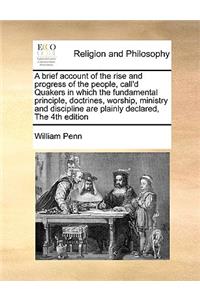 A Brief Account of the Rise and Progress of the People, Call'd Quakers in Which the Fundamental Principle, Doctrines, Worship, Ministry and Discipli