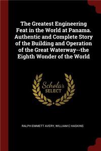 Greatest Engineering Feat in the World at Panama. Authentic and Complete Story of the Building and Operation of the Great Waterway--the Eighth Wonder of the World