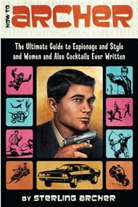 How to Archer: The Ultimate Guide to Espionage and Style and Women and Also Cocktails Ever Written