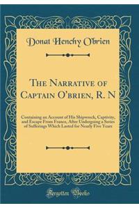 The Narrative of Captain O'Brien, R. N: Containing an Account of His Shipwreck, Captivity, and Escape from France, After Undergoing a Series of Sufferings Which Lasted for Nearly Five Years (Classic Reprint)