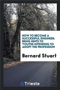 How to Become a Successful Engineer: Being Hints to Youths Intending to Adopt the Profession.