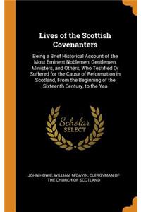 Lives of the Scottish Covenanters: Being a Brief Historical Account of the Most Eminent Noblemen, Gentlemen, Ministers, and Others, Who Testified or Suffered for the Cause of Reformation in Scotland, from the Beginning of the Sixteenth Century, to