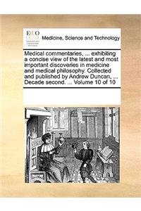 Medical commentaries, ... exhibiting a concise view of the latest and most important discoveries in medicine and medical philosophy. Collected and published by Andrew Duncan, ... Decade second. ... Volume 10 of 10