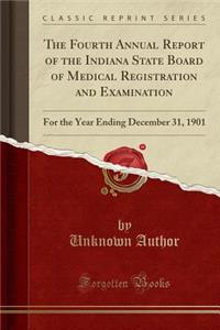 The Fourth Annual Report of the Indiana State Board of Medical Registration and Examination: For the Year Ending December 31, 1901 (Classic Reprint)