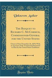 The Banquet to Richard C. McCormick, Commissioner-General for the United States: Given in Paris November 26, 1878; With an Account of the Testimonial Presented to Him by the United States Exhibitors (Classic Reprint)