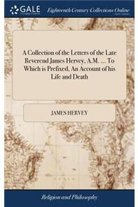 A Collection of the Letters of the Late Reverend James Hervey, A.M. ... to Which Is Prefixed, an Account of His Life and Death