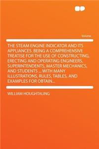 The Steam Engine Indicator and Its Appliances. Being a Comprehensive Treatise for the Use of Constructing, Erecting and Operating Engineers, Superintendents, Master Mechanics, and Students ... with Many Illustrations, Rules, Tables, and Examples fo