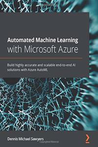 Automated Machine Learning with Microsoft Azure: Build highly accurate and scalable end-to-end AI solutions with Azure AutoML