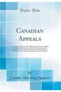 Canadian Appeals: A Complete Collection of Canadian Cases Taken on Appeal to the Judicial Committee of the Privy Council, and of Reported Cases Carried to the Supreme Court of Canada, and the Courts of Appeal in Upper Canada and Ontario (Classic Re