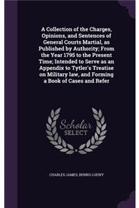 Collection of the Charges, Opinions, and Sentences of General Courts Martial, as Published by Authority; From the Year 1795 to the Present Time; Intended to Serve as an Appendix to Tytler's Treatise on Military law, and Forming a Book of Cases and